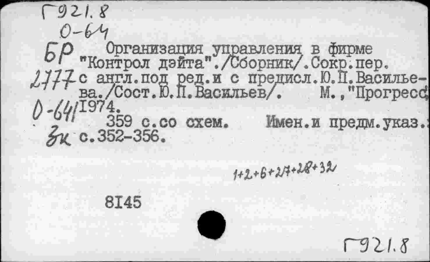 ﻿Г 9 2.1, 2
1 "Контрол дэйта ./Сборник/.сокр.пер.
/7/7. с англ.под ред.и с предисл.К).II.Васильева. /Сост. Ю. П. Васильев/.	М., "Прогресс?
D ,/Л/1974.
359 с. со схем. Имен, и пре дм. указ.

8145